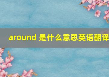 around 是什么意思英语翻译